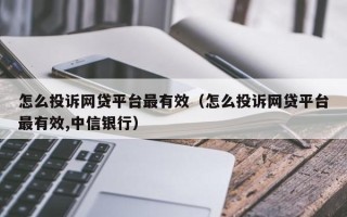 怎么投诉网贷平台最有效（怎么投诉网贷平台最有效,中信银行）