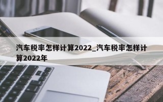 汽车税率怎样计算2022_汽车税率怎样计算2022年