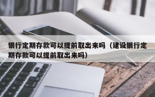 银行定期存款可以提前取出来吗（建设银行定期存款可以提前取出来吗）