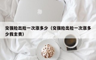 交强险出险一次涨多少（交强险出险一次涨多少我主责）