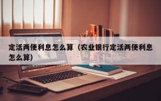 定活两便利息怎么算（农业银行定活两便利息怎么算）