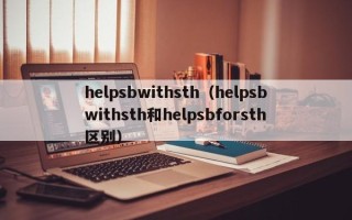 helpsbwithsth（helpsbwithsth和helpsbforsth区别）