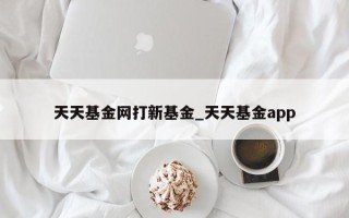 天天基金网打新基金_天天基金app