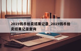 2019钱币拍卖结果记录_2019钱币拍卖结果记录查询