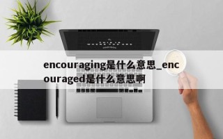 encouraging是什么意思_encouraged是什么意思啊