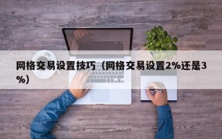 网格交易设置技巧（网格交易设置2%还是3%）