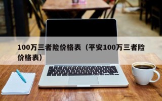 100万三者险价格表（平安100万三者险价格表）