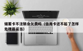 储蓄卡不注销会欠费吗（信用卡还不起了怎样处理最妥当）