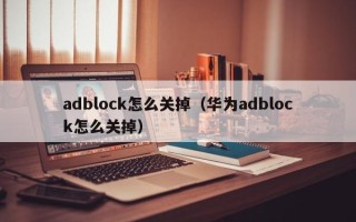 adblock怎么关掉（华为adblock怎么关掉）