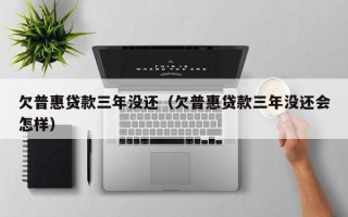 欠普惠贷款三年没还（欠普惠贷款三年没还会怎样）