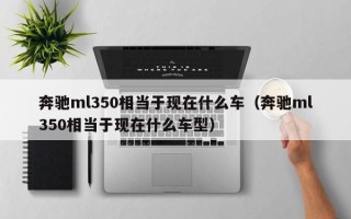 奔驰ml350相当于现在什么车（奔驰ml350相当于现在什么车型）