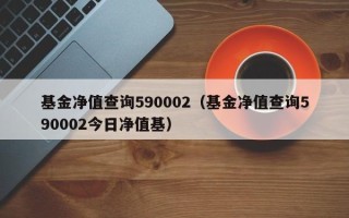 基金净值查询590002（基金净值查询590002今日净值基）