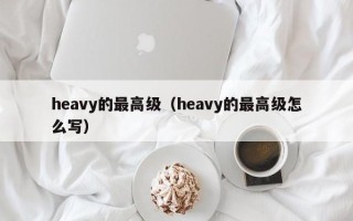 heavy的最高级（heavy的最高级怎么写）