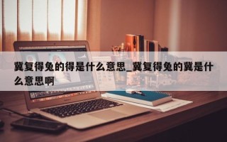 冀复得兔的得是什么意思_冀复得兔的冀是什么意思啊