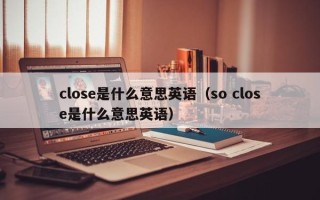 close是什么意思英语（so close是什么意思英语）