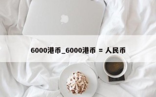 6000港币_6000港币 = 人民币