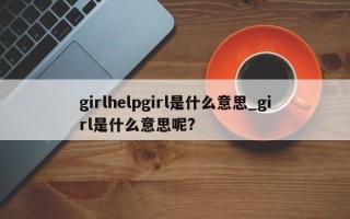 girlhelpgirl是什么意思_girl是什么意思呢?