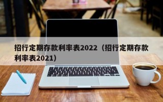 招行定期存款利率表2022（招行定期存款利率表2021）