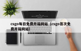 csgo每日免费开箱网站（csgo首次免费开箱网站）