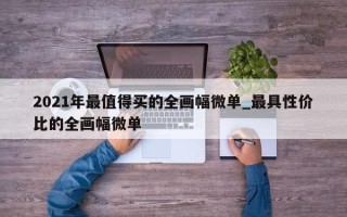 2021年最值得买的全画幅微单_最具性价比的全画幅微单