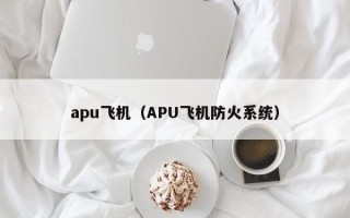 apu飞机（APU飞机防火系统）