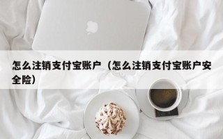 怎么注销支付宝账户（怎么注销支付宝账户安全险）