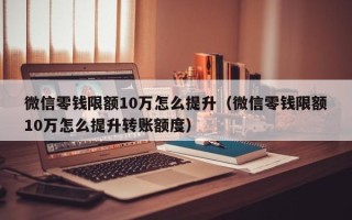 微信零钱限额10万怎么提升（微信零钱限额10万怎么提升转账额度）