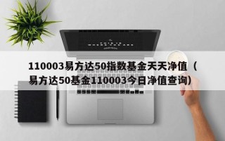 110003易方达50指数基金天天净值（易方达50基金110003今日净值查询）