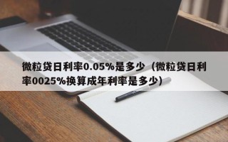 微粒贷日利率0.05%是多少（微粒贷日利率0025%换算成年利率是多少）