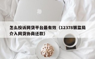 怎么投诉网贷平台最有效（12378银监局介入网贷协商还款）