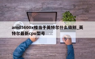 amd5600x相当于英特尔什么级别_英特尔最新cpu型号