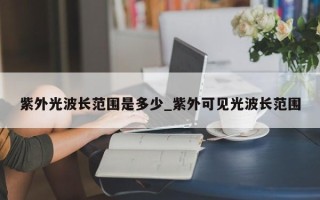 紫外光波长范围是多少_紫外可见光波长范围