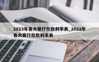 2023年各大银行存款利率表_2022年各大银行存款利率表