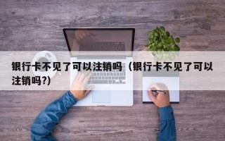 银行卡不见了可以注销吗（银行卡不见了可以注销吗?）