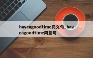 haveagoodtime同义句_haveagoodtime同意句