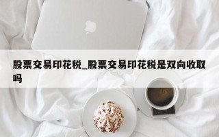 股票交易印花税_股票交易印花税是双向收取吗