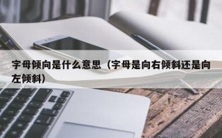 字母倾向是什么意思（字母是向右倾斜还是向左倾斜）