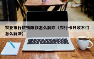 农业银行转账限额怎么解除（农行卡只收不付怎么解决）