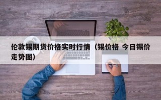 伦敦锡期货价格实时行情（锡价格 今日锡价走势图）