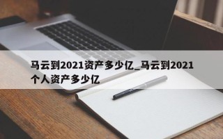 马云到2021资产多少亿_马云到2021个人资产多少亿