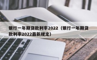 银行一年期贷款利率2022（银行一年期贷款利率2022最新规定）