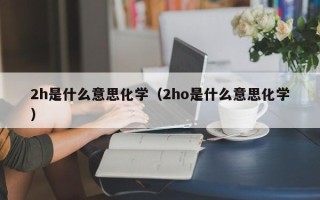 2h是什么意思化学（2ho是什么意思化学）