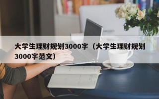 大学生理财规划3000字（大学生理财规划3000字范文）