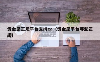 贵金属正规平台支持ea（贵金属平台哪些正规）