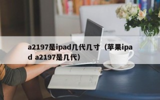 a2197是ipad几代几寸（苹果ipad a2197是几代）