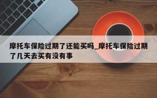 摩托车保险过期了还能买吗_摩托车保险过期了几天去买有没有事