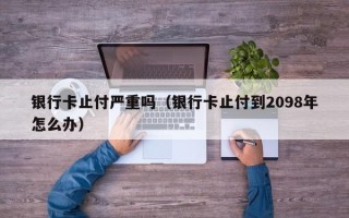 银行卡止付严重吗（银行卡止付到2098年怎么办）