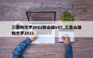 三菱帕杰罗2022款山猫v97_三菱山猫帕杰罗2021