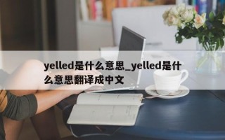 yelled是什么意思_yelled是什么意思翻译成中文