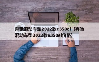 奔驰混动车型2022款e350el（奔驰混动车型2022款e350el价格）